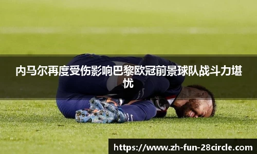 内马尔再度受伤影响巴黎欧冠前景球队战斗力堪忧